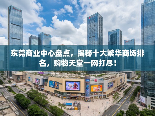 东莞商业中心盘点，揭秘十大繁华商场排名，购物天堂一网打尽！