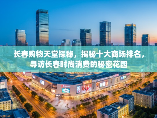长春购物天堂探秘，揭秘十大商场排名，寻访长春时尚消费的淫秽色情