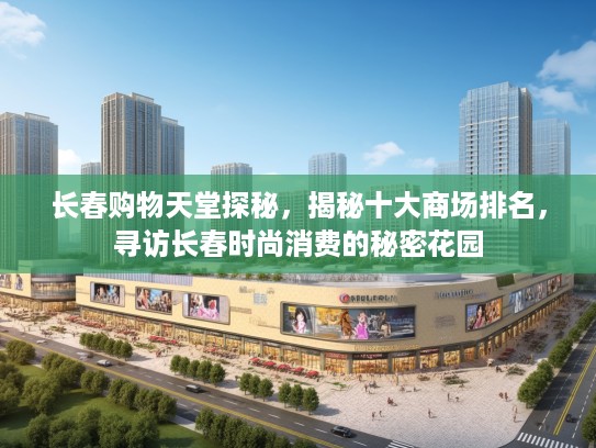 长春购物天堂探秘，揭秘十大商场排名，寻访长春时尚消费的淫秽色情