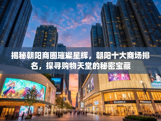 揭秘朝阳商圈璀璨星辉，朝阳十大商场排名，探寻购物天堂的秘密宝藏