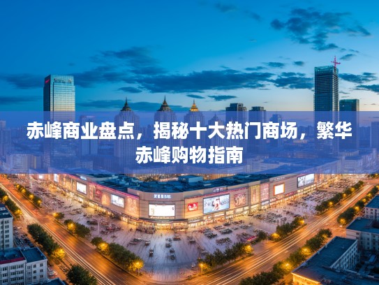 赤峰商业盘点，揭秘十大热门商场，繁华赤峰购物指南
