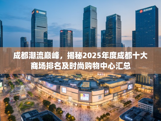 成都潮流巅峰，揭秘2025年度成都十大商场排名及时尚购物中心汇总