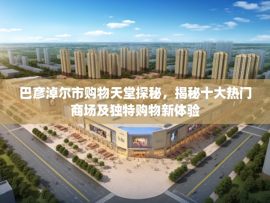 巴彦淖尔市购物天堂探秘，揭秘十大热门商场及独特购物新体验
