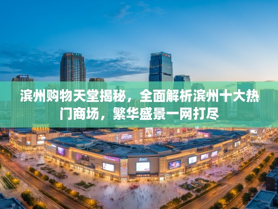 滨州购物天堂揭秘，全面解析滨州十大热门商场，繁华盛景一网打尽