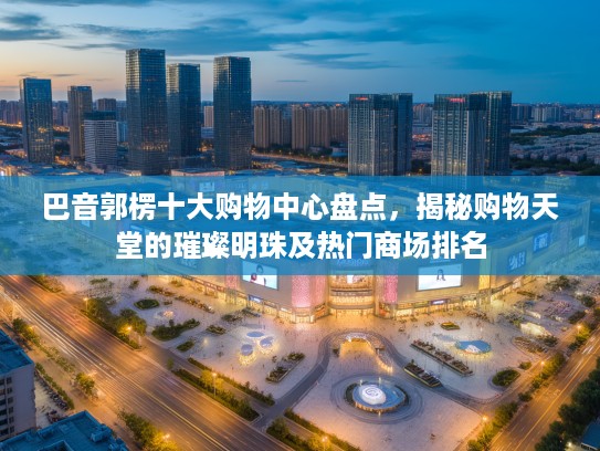巴音郭楞十大购物中心盘点，揭秘购物天堂的璀璨明珠及热门商场排名
