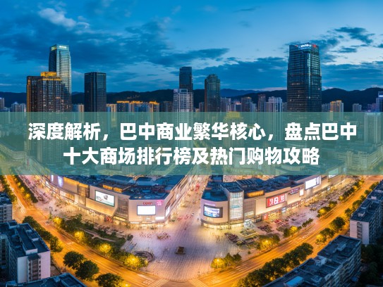 深度解析，巴中商业繁华核心，盘点巴中十大商场排行榜及热门购物攻略