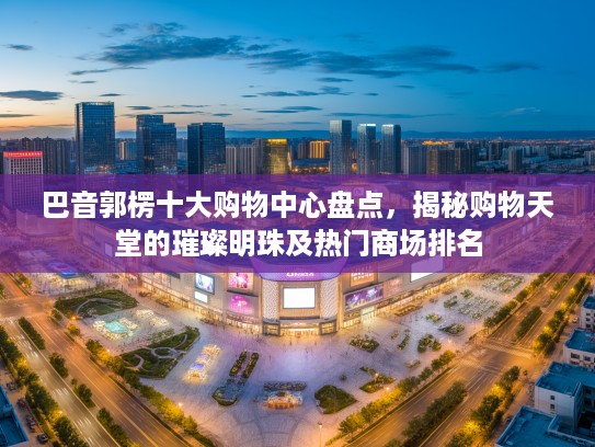 巴音郭楞十大购物中心盘点，揭秘购物天堂的璀璨明珠及热门商场排名