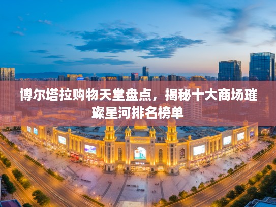 博尔塔拉购物天堂盘点，揭秘十大商场璀璨星河排名榜单