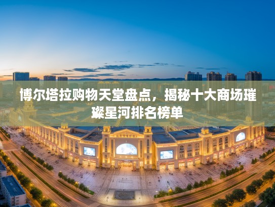 博尔塔拉购物天堂盘点，揭秘十大商场璀璨星河排名榜单