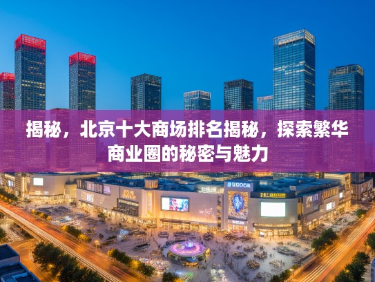 揭秘，北京十大商场排名揭秘，探索繁华商业圈的秘密与魅力