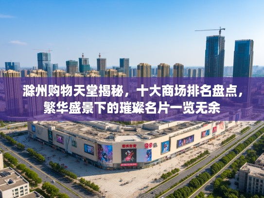 滁州购物天堂揭秘，十大商场排名盘点，繁华盛景下的璀璨名片一览无余