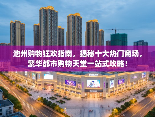 池州购物狂欢指南，揭秘十大热门商场，繁华都市购物天堂一站式攻略！
