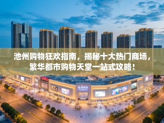 池州购物狂欢指南，揭秘十大热门商场，繁华都市购物天堂一站式攻略！