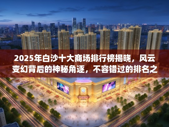 2025年白沙十大商场排行榜揭晓，风云变幻背后的神秘角逐，不容错过的排名之谜！