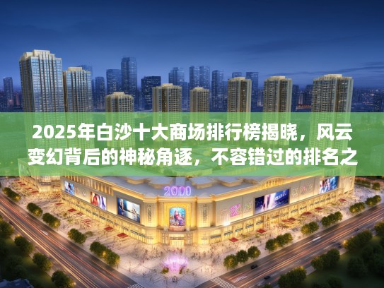 2025年白沙十大商场排行榜揭晓，风云变幻背后的神秘角逐，不容错过的排名之谜！