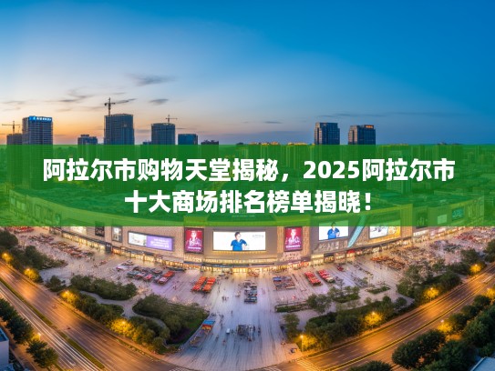 阿拉尔市购物天堂揭秘，2025阿拉尔市十大商场排名榜单揭晓！