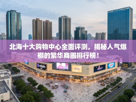 北海十大购物中心全面评测，揭秘人气爆棚的繁华商圈排行榜！