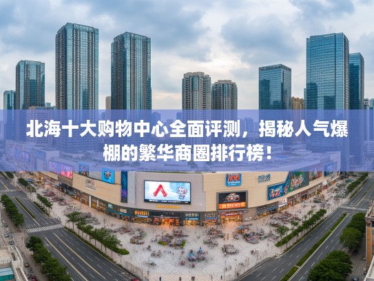 北海十大购物中心全面评测，揭秘人气爆棚的繁华商圈排行榜！