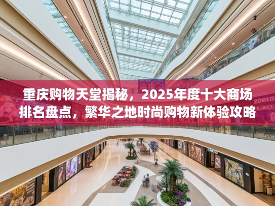 重庆购物天堂揭秘，2025年度十大商场排名盘点，繁华之地时尚购物新体验攻略