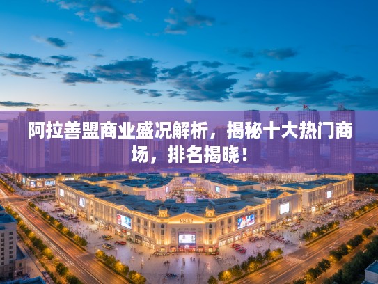 阿拉善盟商业盛况解析，揭秘十大热门商场，排名揭晓！