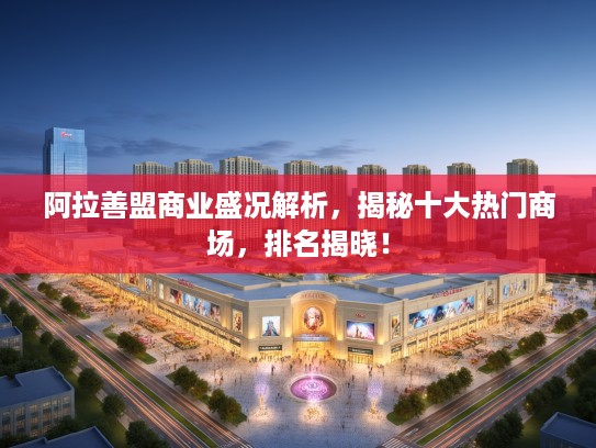 阿拉善盟商业盛况解析，揭秘十大热门商场，排名揭晓！