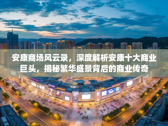 安康商场风云录,深度解析安康十大商业巨头,揭秘繁华盛景背后的商业传奇 安康商场风云录,深度解析安康十大商业巨头,揭秘繁华盛景背后的商业传奇