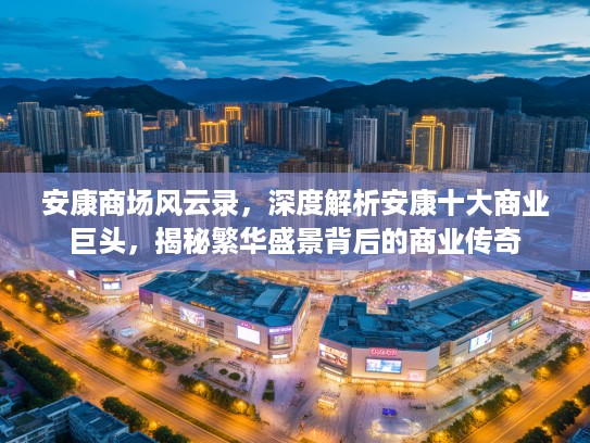 安康商场风云录,深度解析安康十大商业巨头,揭秘繁华盛景背后的商业传奇 安康商场风云录,深度解析安康十大商业巨头,揭秘繁华盛景背后的商业传奇