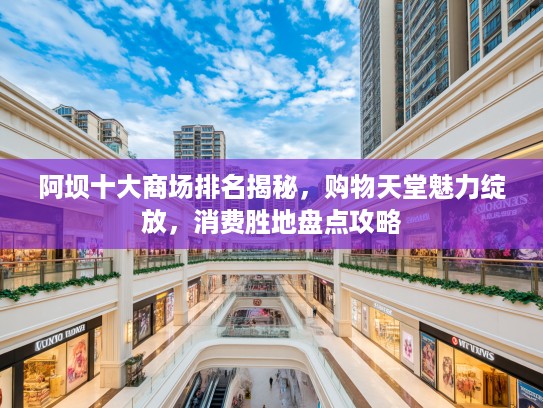 阿坝十大商场排名揭秘，购物天堂魅力绽放，消费胜地盘点攻略