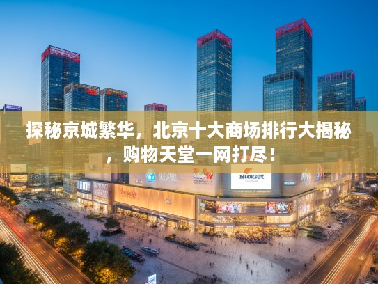 探秘京城繁华，北京十大商场排行大揭秘，购物天堂一网打尽！