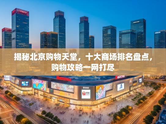 揭秘北京购物天堂，十大商场排名盘点，购物攻略一网打尽