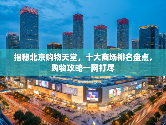 揭秘北京购物天堂，十大商场排名盘点，购物攻略一网打尽