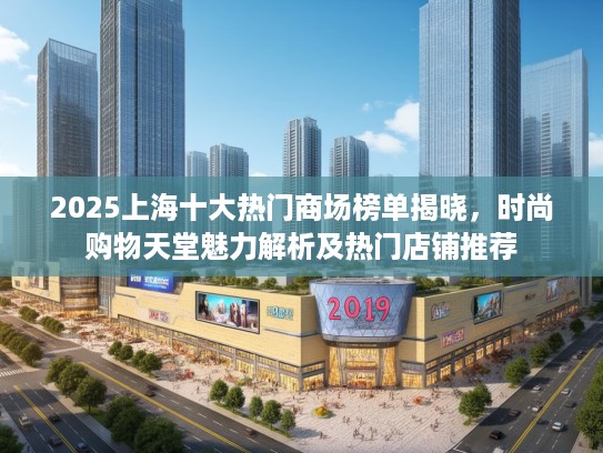 2025上海十大热门商场榜单揭晓，时尚购物天堂魅力解析及热门店铺推荐