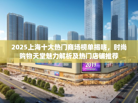 2025上海十大热门商场榜单揭晓，时尚购物天堂魅力解析及热门店铺推荐