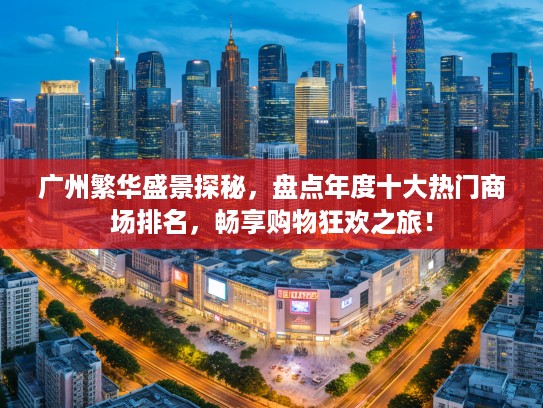 广州繁华盛景探秘，盘点年度十大热门商场排名，畅享购物狂欢之旅！