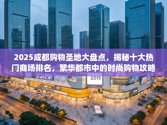 2025成都购物圣地大盘点，揭秘十大热门商场排名，繁华都市中的时尚购物攻略