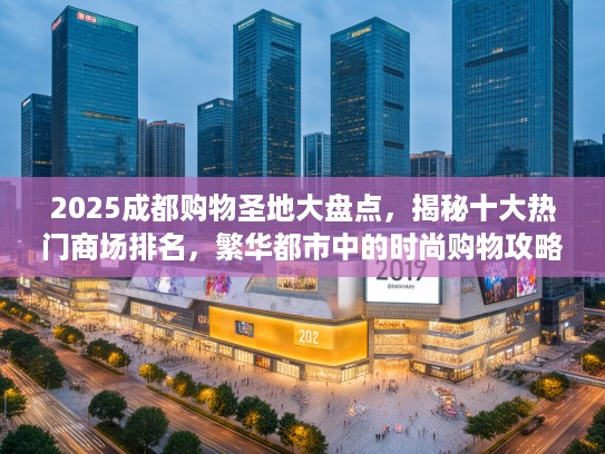 2025成都购物圣地大盘点，揭秘十大热门商场排名，繁华都市中的时尚购物攻略