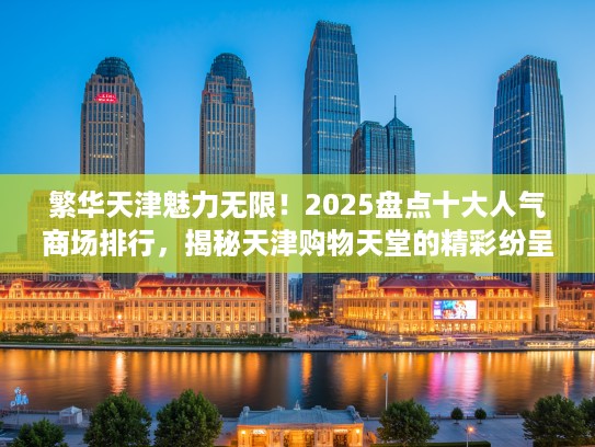 繁华天津魅力无限！2025盘点十大人气商场排行，揭秘天津购物天堂的精彩纷呈！