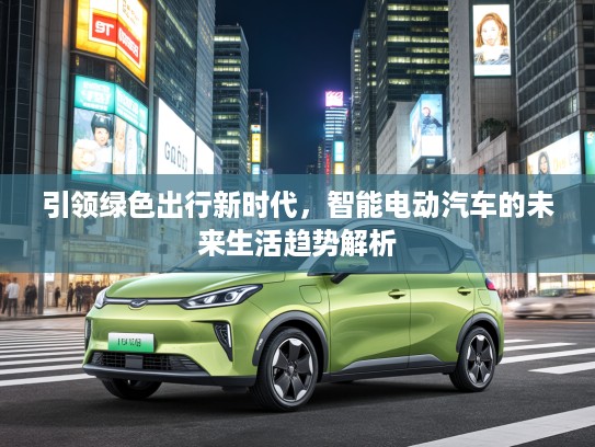引领绿色出行新时代，智能电动汽车的未来生活趋势解析