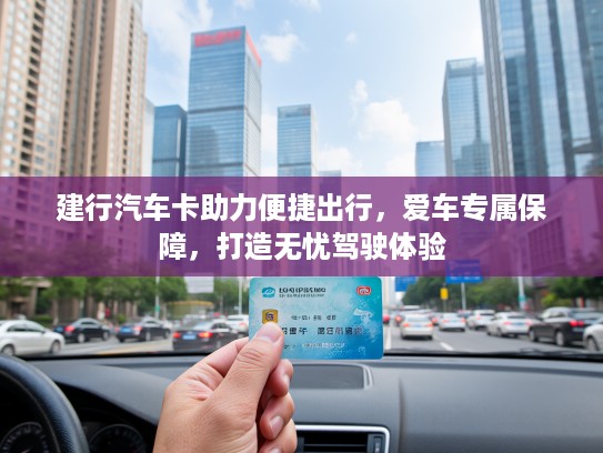 建行汽车卡助力便捷出行，爱车专属保障，打造无忧驾驶体验