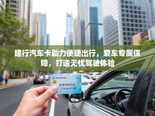 建行汽车卡助力便捷出行，爱车专属保障，打造无忧驾驶体验