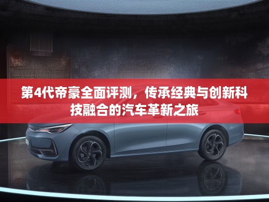 第4代帝豪全面评测，传承经典与创新科技融合的汽车革新之旅