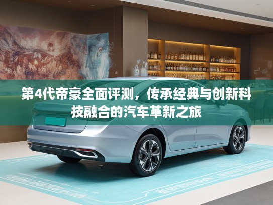 第4代帝豪全面评测，传承经典与创新科技融合的汽车革新之旅