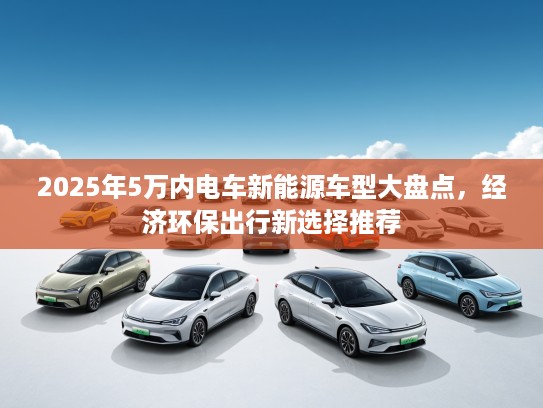 2025年5万内电车新能源车型大盘点，经济环保出行新选择推荐