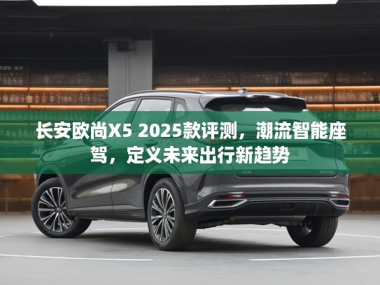 长安欧尚X5 2025款评测，潮流智能座驾，定义未来出行新趋势