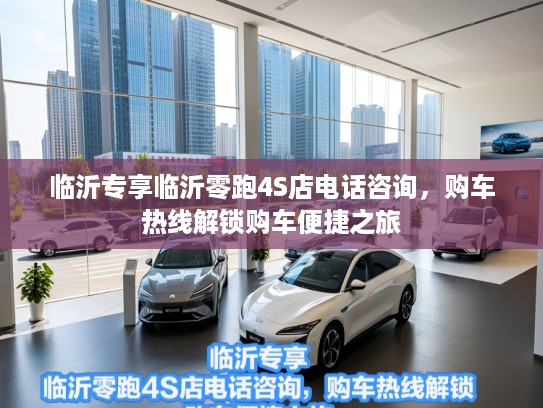 临沂专享临沂零跑4S店电话咨询，购车热线解锁购车便捷之旅