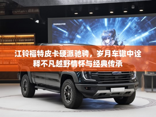 江铃福特皮卡硬派驰骋，岁月车辙中诠释不凡越野情怀与经典传承