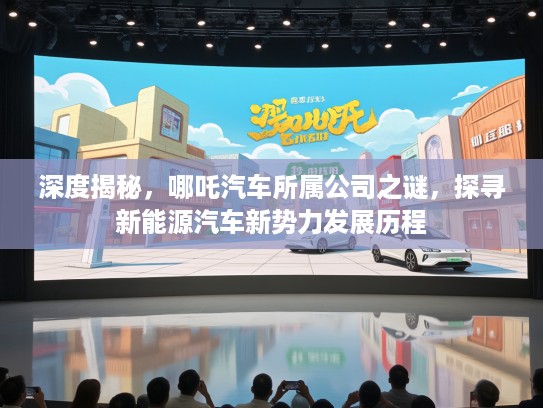 深度揭秘，哪吒汽车所属公司之谜，探寻新能源汽车新势力发展历程