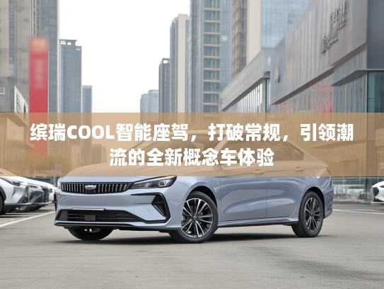 缤瑞COOL智能座驾，打破常规，引领潮流的全新概念车体验