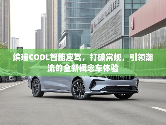 缤瑞COOL智能座驾，打破常规，引领潮流的全新概念车体验