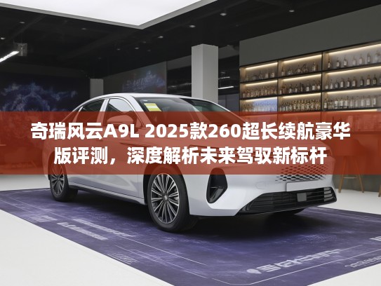 奇瑞风云A9L 2025款260超长续航豪华版评测，深度解析未来驾驭新标杆